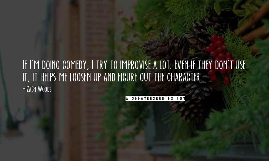 Zach Woods Quotes: If I'm doing comedy, I try to improvise a lot. Even if they don't use it, it helps me loosen up and figure out the character.