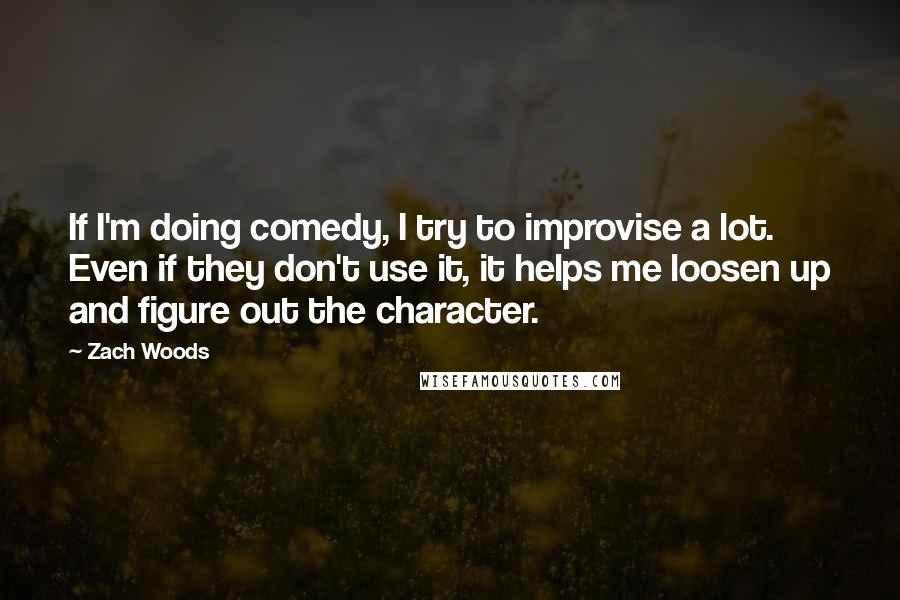 Zach Woods Quotes: If I'm doing comedy, I try to improvise a lot. Even if they don't use it, it helps me loosen up and figure out the character.