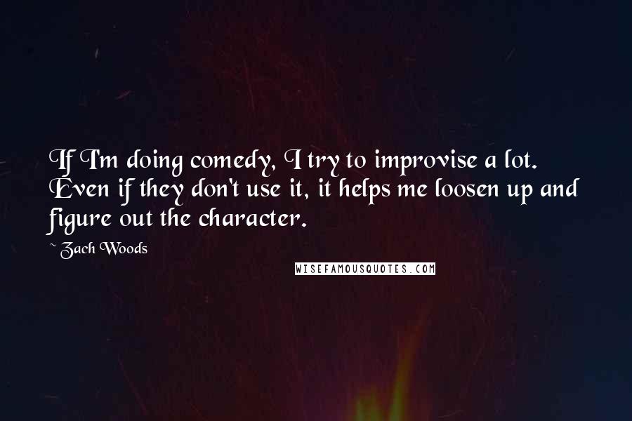 Zach Woods Quotes: If I'm doing comedy, I try to improvise a lot. Even if they don't use it, it helps me loosen up and figure out the character.