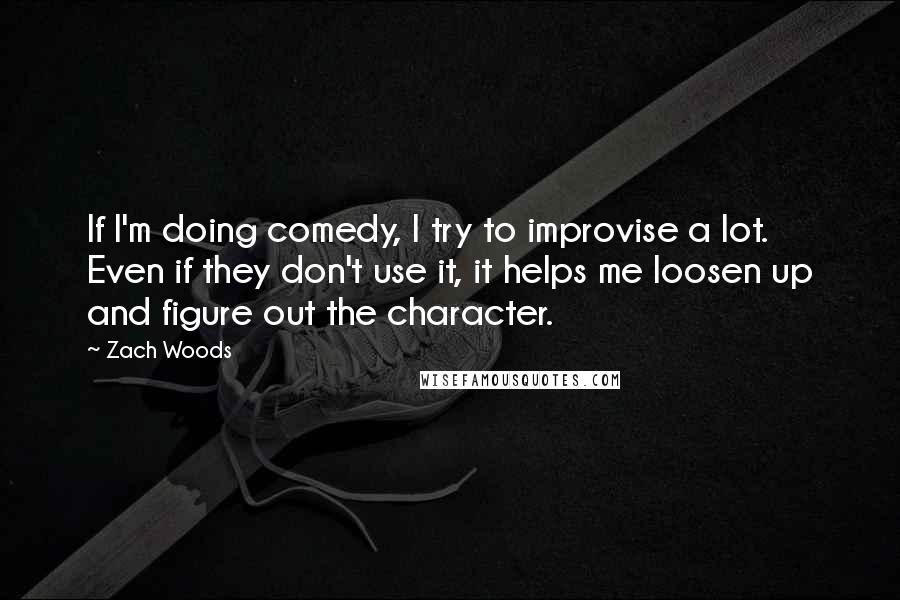 Zach Woods Quotes: If I'm doing comedy, I try to improvise a lot. Even if they don't use it, it helps me loosen up and figure out the character.