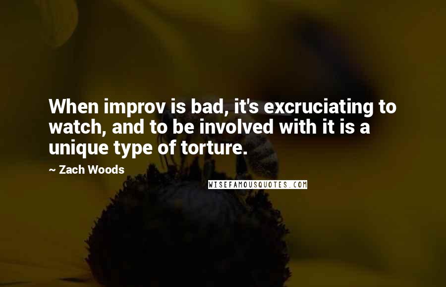 Zach Woods Quotes: When improv is bad, it's excruciating to watch, and to be involved with it is a unique type of torture.