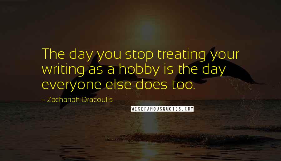 Zachariah Dracoulis Quotes: The day you stop treating your writing as a hobby is the day everyone else does too.