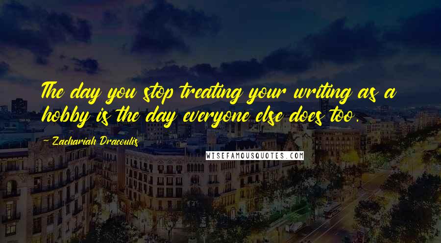 Zachariah Dracoulis Quotes: The day you stop treating your writing as a hobby is the day everyone else does too.