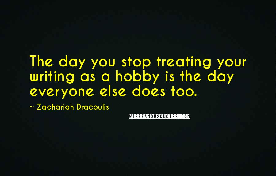 Zachariah Dracoulis Quotes: The day you stop treating your writing as a hobby is the day everyone else does too.