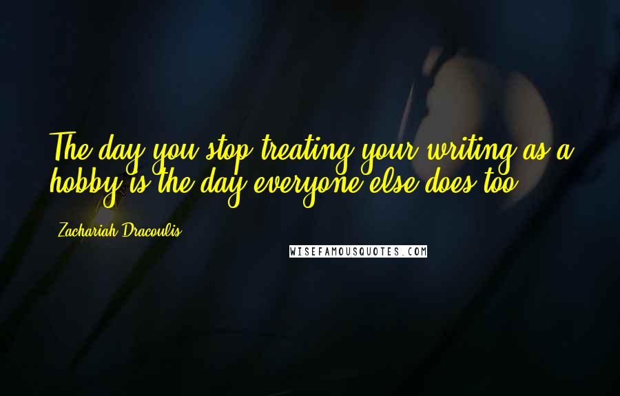 Zachariah Dracoulis Quotes: The day you stop treating your writing as a hobby is the day everyone else does too.