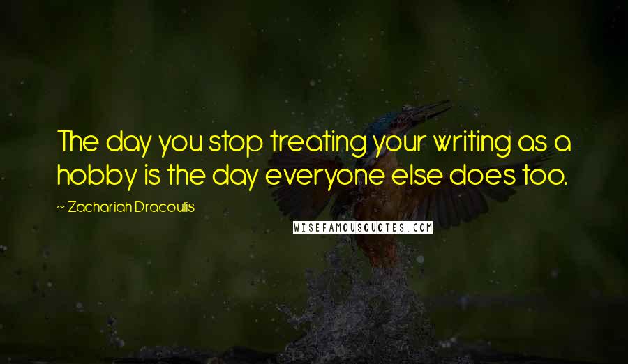 Zachariah Dracoulis Quotes: The day you stop treating your writing as a hobby is the day everyone else does too.