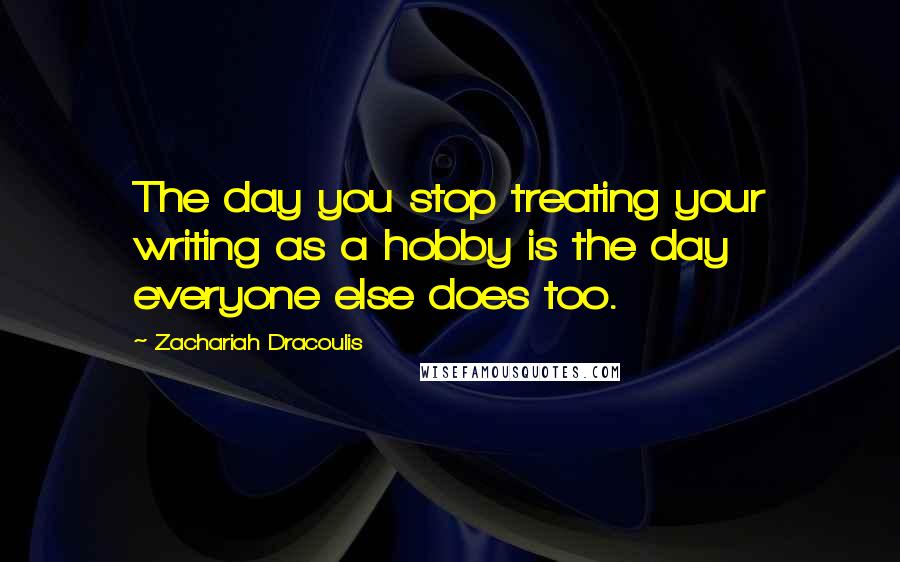 Zachariah Dracoulis Quotes: The day you stop treating your writing as a hobby is the day everyone else does too.
