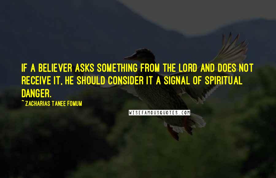 Zacharias Tanee Fomum Quotes: If a believer asks something from the Lord and does not receive it, he should consider it a signal of spiritual danger.