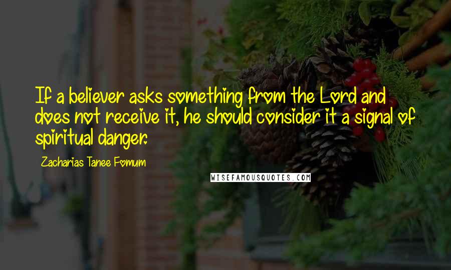 Zacharias Tanee Fomum Quotes: If a believer asks something from the Lord and does not receive it, he should consider it a signal of spiritual danger.