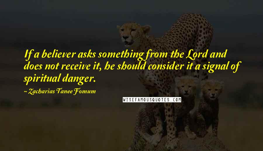 Zacharias Tanee Fomum Quotes: If a believer asks something from the Lord and does not receive it, he should consider it a signal of spiritual danger.