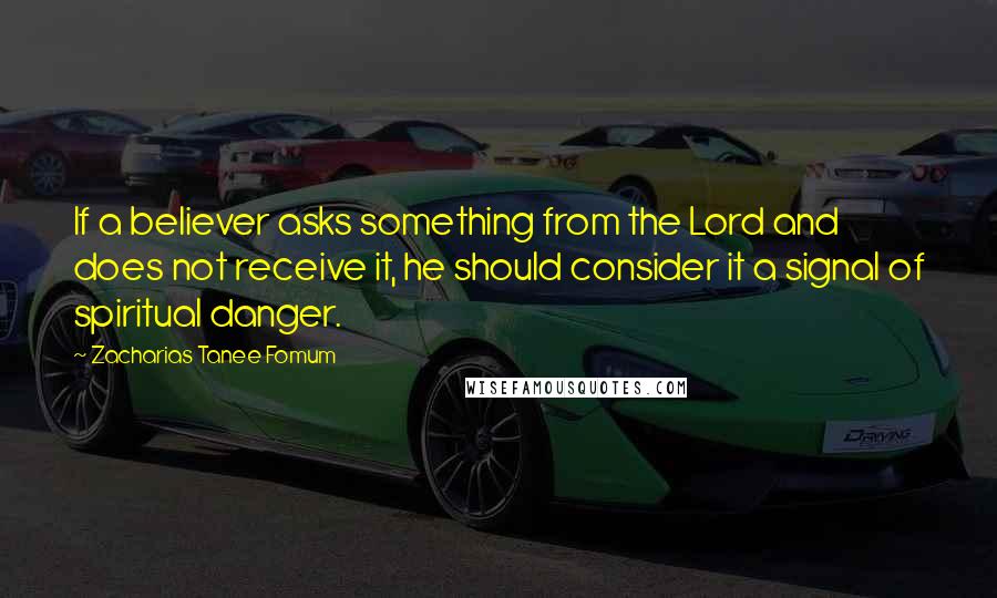 Zacharias Tanee Fomum Quotes: If a believer asks something from the Lord and does not receive it, he should consider it a signal of spiritual danger.