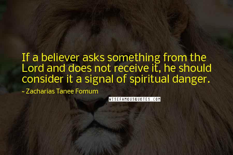 Zacharias Tanee Fomum Quotes: If a believer asks something from the Lord and does not receive it, he should consider it a signal of spiritual danger.