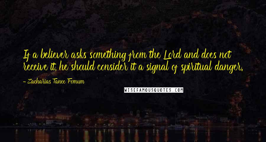 Zacharias Tanee Fomum Quotes: If a believer asks something from the Lord and does not receive it, he should consider it a signal of spiritual danger.