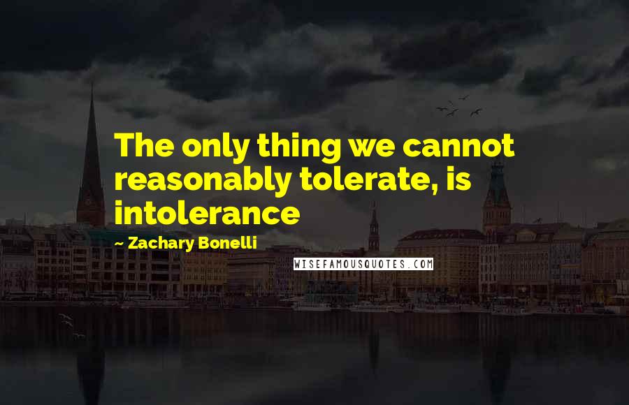Zachary Bonelli Quotes: The only thing we cannot reasonably tolerate, is intolerance