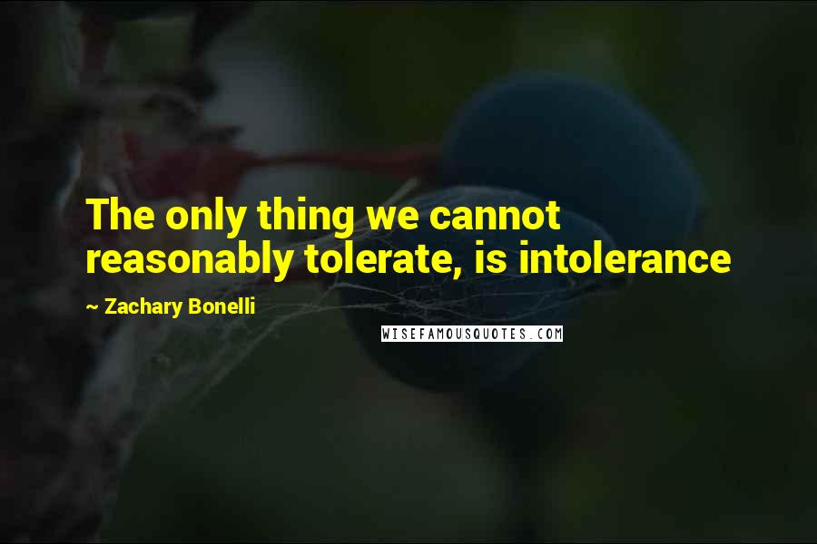 Zachary Bonelli Quotes: The only thing we cannot reasonably tolerate, is intolerance