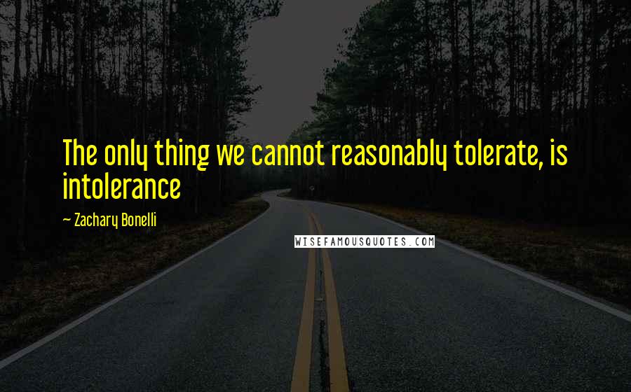 Zachary Bonelli Quotes: The only thing we cannot reasonably tolerate, is intolerance