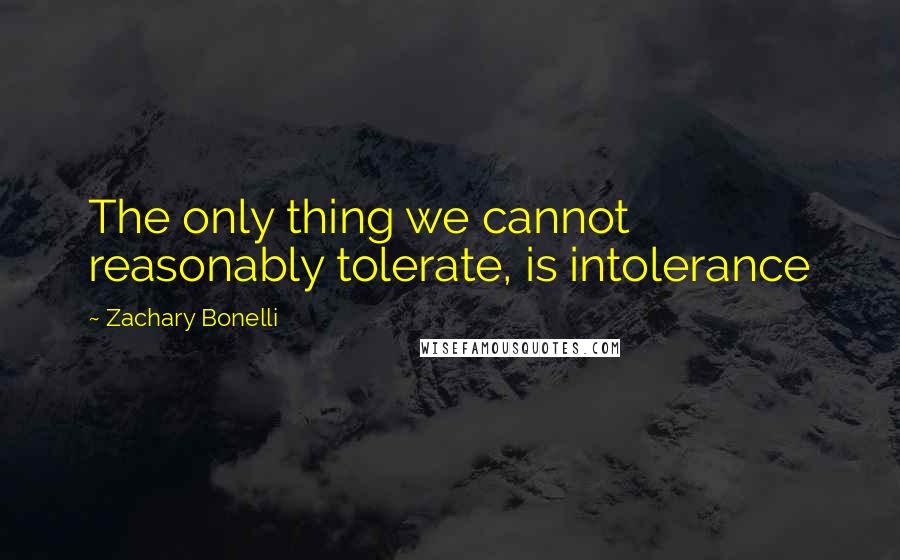 Zachary Bonelli Quotes: The only thing we cannot reasonably tolerate, is intolerance