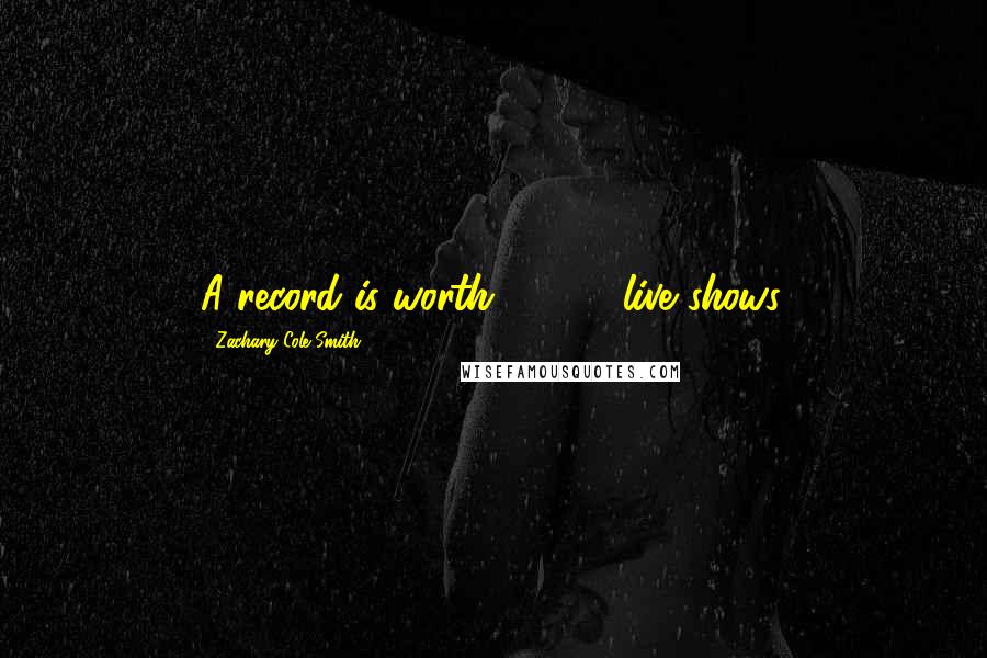 Zachary Cole Smith Quotes: A record is worth 10,000 live shows.