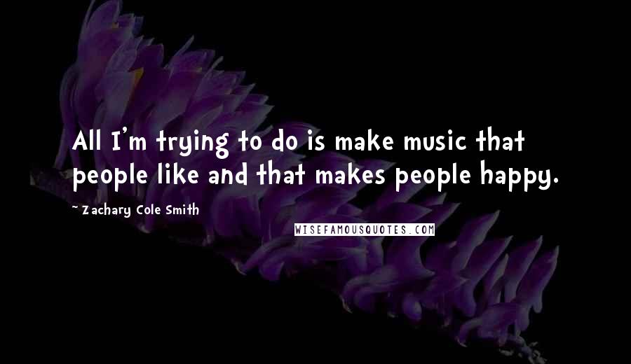 Zachary Cole Smith Quotes: All I'm trying to do is make music that people like and that makes people happy.