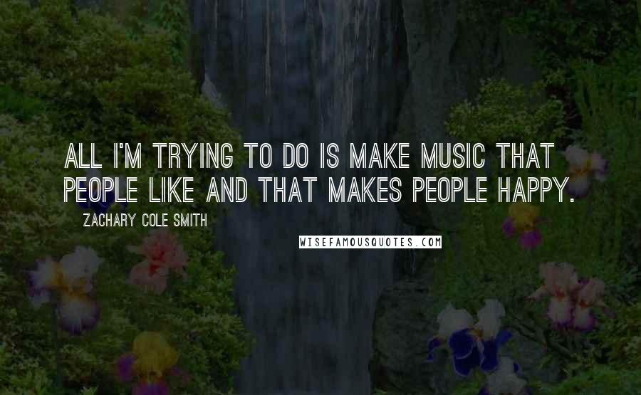 Zachary Cole Smith Quotes: All I'm trying to do is make music that people like and that makes people happy.