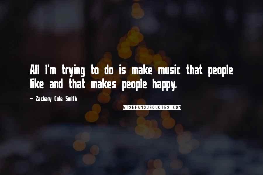 Zachary Cole Smith Quotes: All I'm trying to do is make music that people like and that makes people happy.