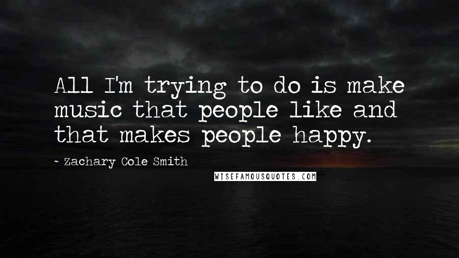 Zachary Cole Smith Quotes: All I'm trying to do is make music that people like and that makes people happy.