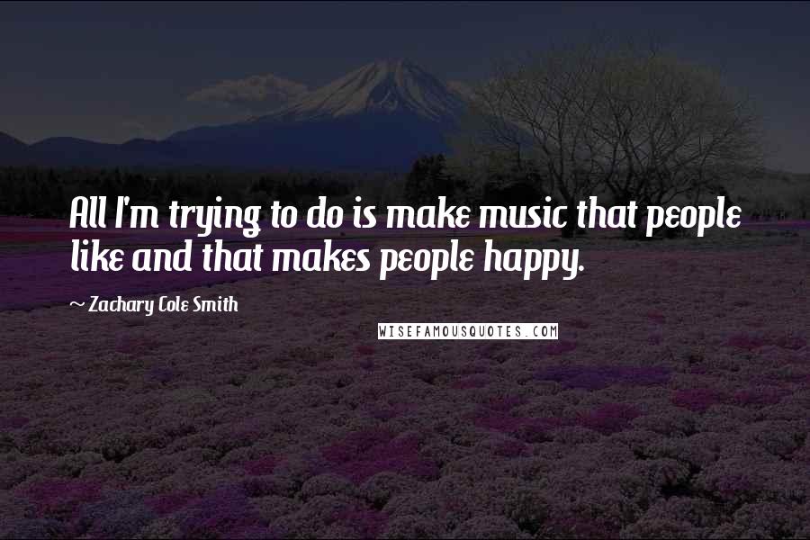 Zachary Cole Smith Quotes: All I'm trying to do is make music that people like and that makes people happy.