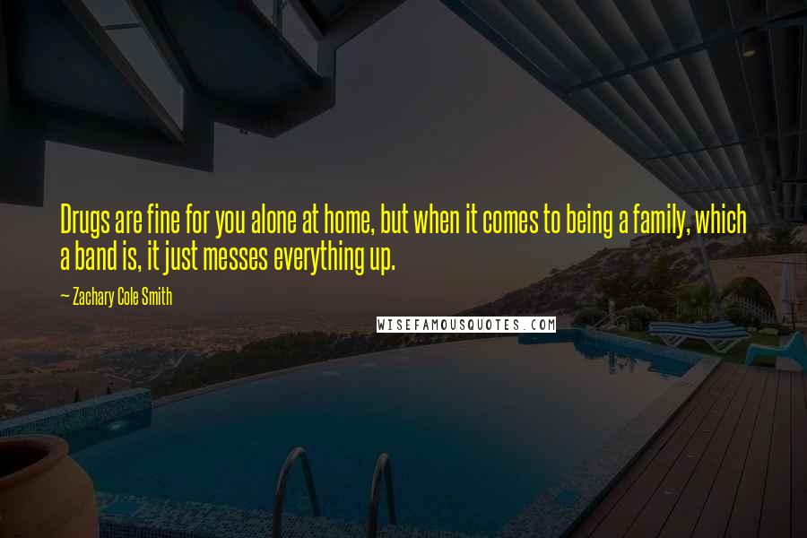 Zachary Cole Smith Quotes: Drugs are fine for you alone at home, but when it comes to being a family, which a band is, it just messes everything up.