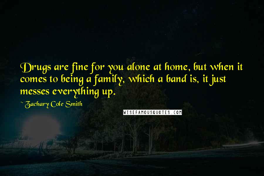 Zachary Cole Smith Quotes: Drugs are fine for you alone at home, but when it comes to being a family, which a band is, it just messes everything up.