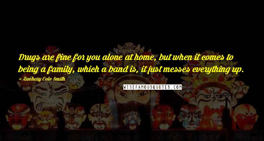 Zachary Cole Smith Quotes: Drugs are fine for you alone at home, but when it comes to being a family, which a band is, it just messes everything up.