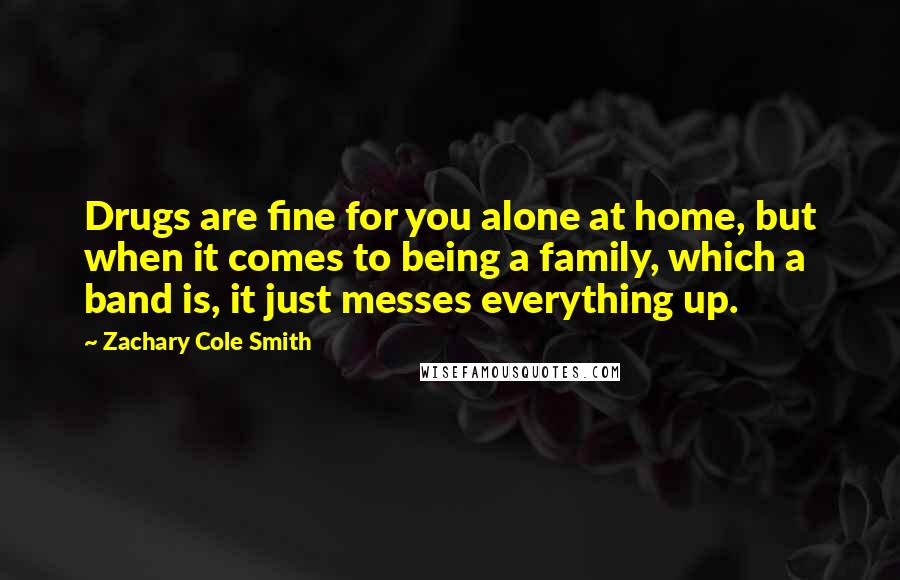 Zachary Cole Smith Quotes: Drugs are fine for you alone at home, but when it comes to being a family, which a band is, it just messes everything up.