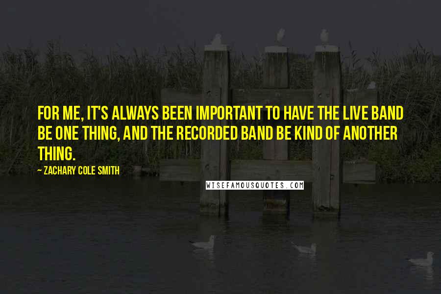 Zachary Cole Smith Quotes: For me, it's always been important to have the live band be one thing, and the recorded band be kind of another thing.