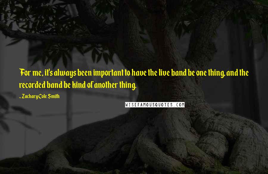 Zachary Cole Smith Quotes: For me, it's always been important to have the live band be one thing, and the recorded band be kind of another thing.