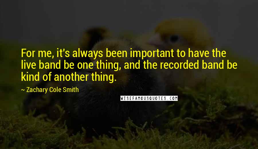 Zachary Cole Smith Quotes: For me, it's always been important to have the live band be one thing, and the recorded band be kind of another thing.