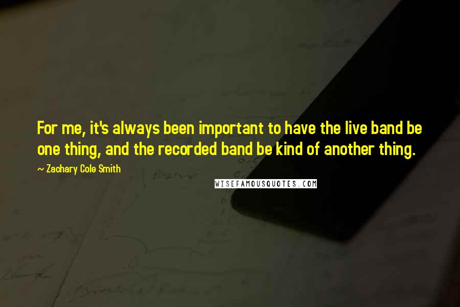 Zachary Cole Smith Quotes: For me, it's always been important to have the live band be one thing, and the recorded band be kind of another thing.