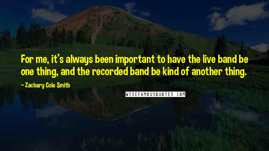 Zachary Cole Smith Quotes: For me, it's always been important to have the live band be one thing, and the recorded band be kind of another thing.