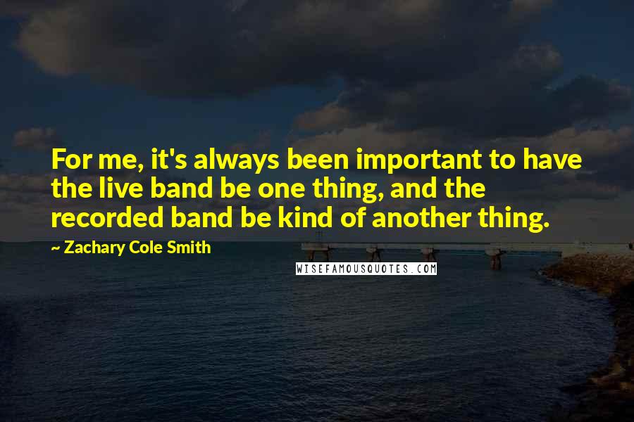 Zachary Cole Smith Quotes: For me, it's always been important to have the live band be one thing, and the recorded band be kind of another thing.