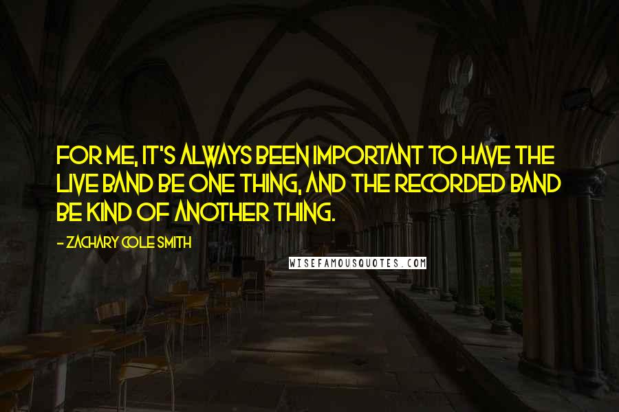 Zachary Cole Smith Quotes: For me, it's always been important to have the live band be one thing, and the recorded band be kind of another thing.