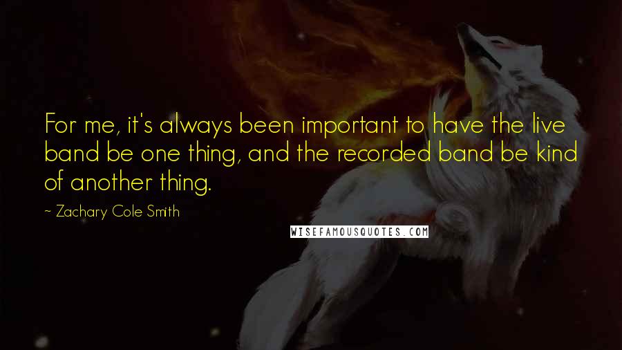 Zachary Cole Smith Quotes: For me, it's always been important to have the live band be one thing, and the recorded band be kind of another thing.