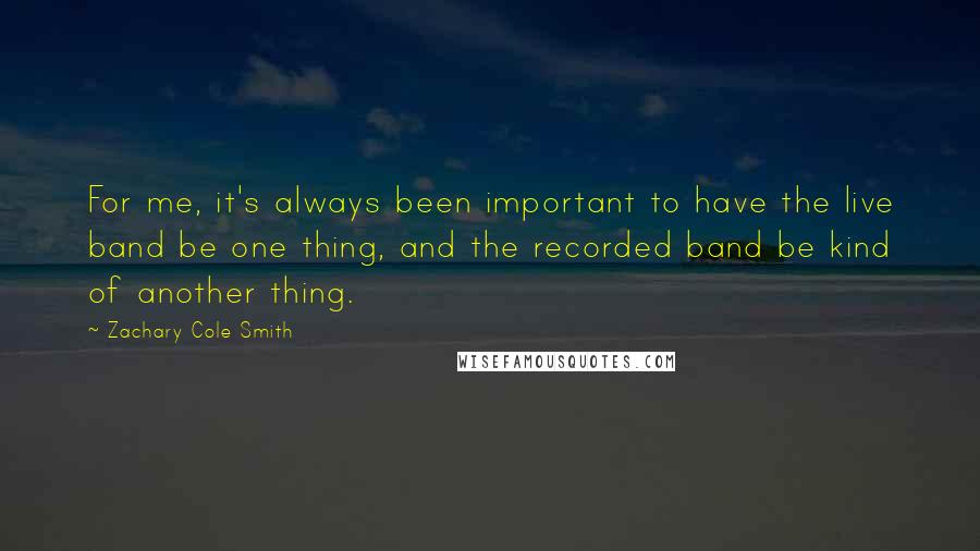 Zachary Cole Smith Quotes: For me, it's always been important to have the live band be one thing, and the recorded band be kind of another thing.