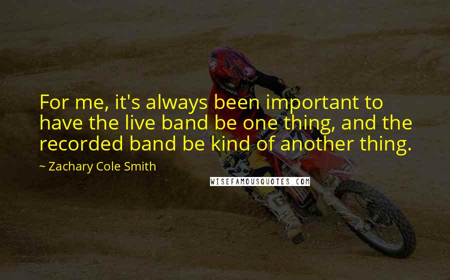 Zachary Cole Smith Quotes: For me, it's always been important to have the live band be one thing, and the recorded band be kind of another thing.