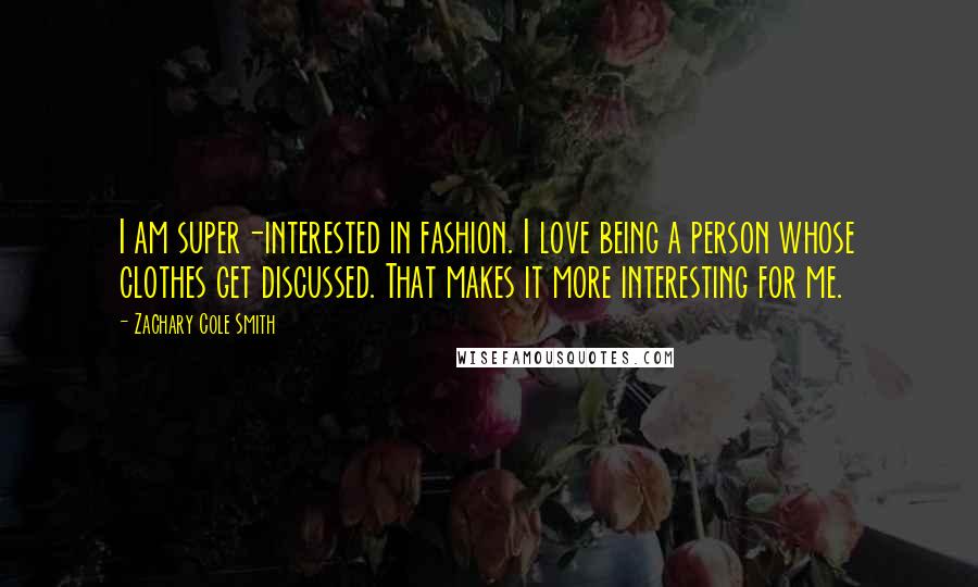 Zachary Cole Smith Quotes: I am super-interested in fashion. I love being a person whose clothes get discussed. That makes it more interesting for me.