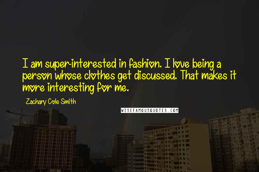 Zachary Cole Smith Quotes: I am super-interested in fashion. I love being a person whose clothes get discussed. That makes it more interesting for me.