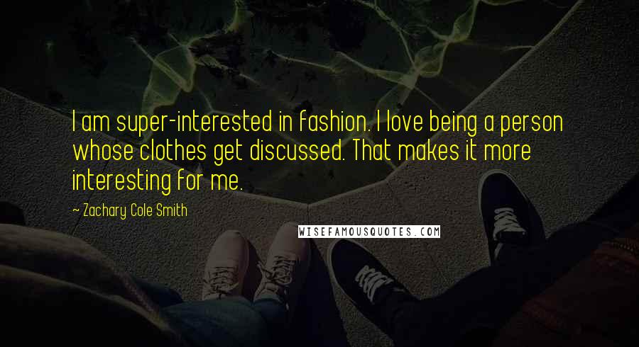 Zachary Cole Smith Quotes: I am super-interested in fashion. I love being a person whose clothes get discussed. That makes it more interesting for me.