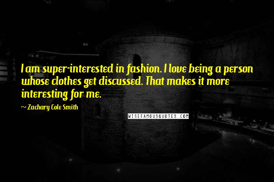 Zachary Cole Smith Quotes: I am super-interested in fashion. I love being a person whose clothes get discussed. That makes it more interesting for me.