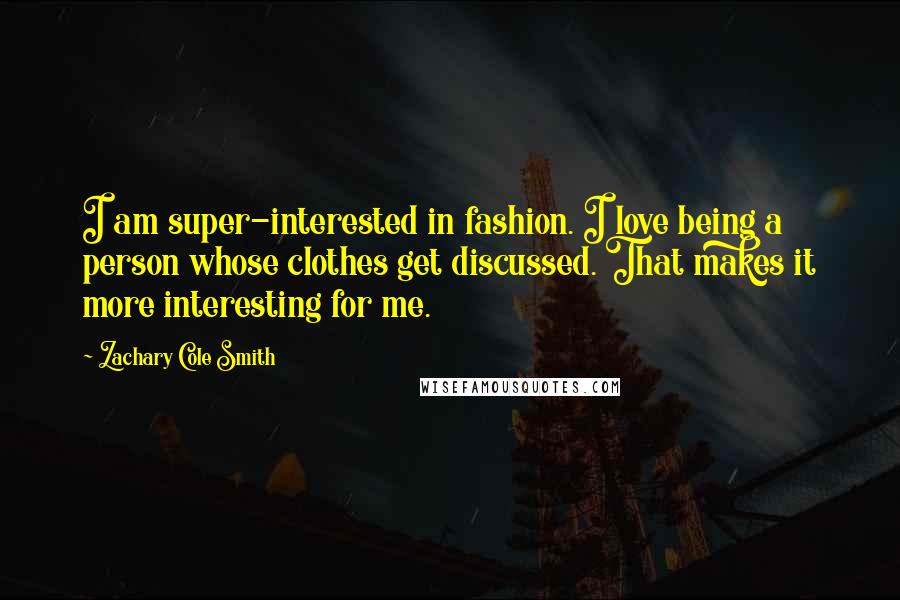 Zachary Cole Smith Quotes: I am super-interested in fashion. I love being a person whose clothes get discussed. That makes it more interesting for me.