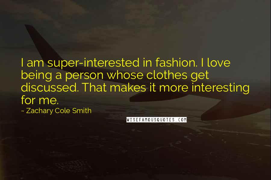 Zachary Cole Smith Quotes: I am super-interested in fashion. I love being a person whose clothes get discussed. That makes it more interesting for me.