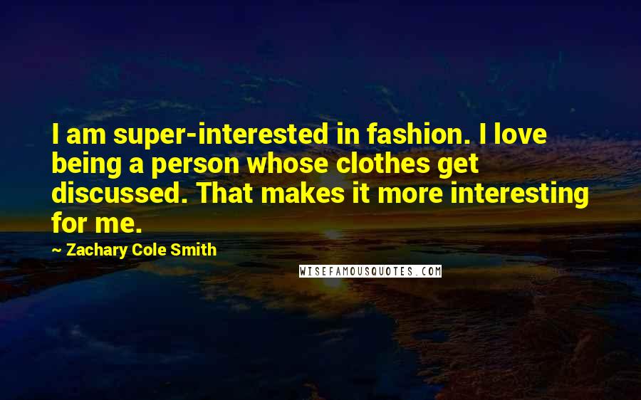 Zachary Cole Smith Quotes: I am super-interested in fashion. I love being a person whose clothes get discussed. That makes it more interesting for me.