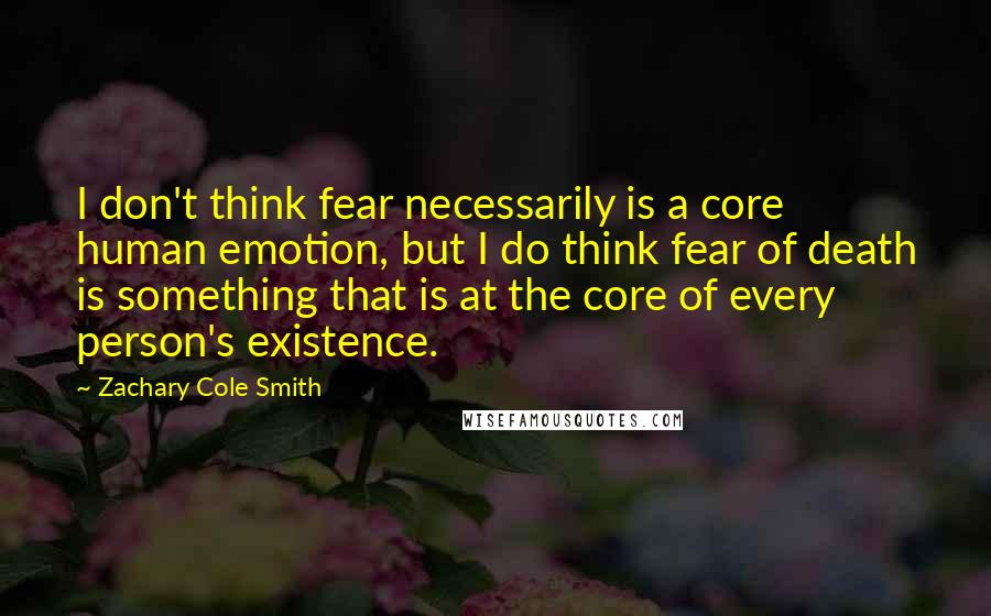 Zachary Cole Smith Quotes: I don't think fear necessarily is a core human emotion, but I do think fear of death is something that is at the core of every person's existence.