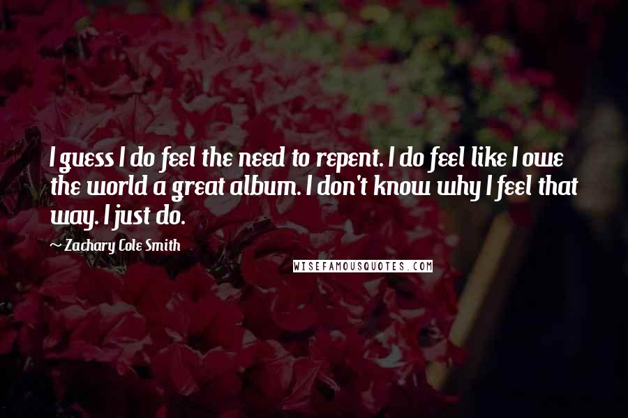 Zachary Cole Smith Quotes: I guess I do feel the need to repent. I do feel like I owe the world a great album. I don't know why I feel that way. I just do.